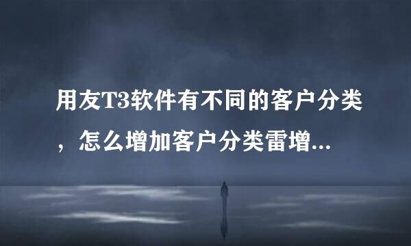 用友T3软件有不同的客户分类，怎么增加客户分类雷增吸型久千可