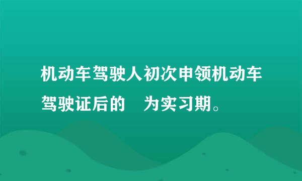机动车驾驶人初次申领机动车驾驶证后的 为实习期。