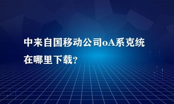 中来自国移动公司oA系克统在哪里下载？