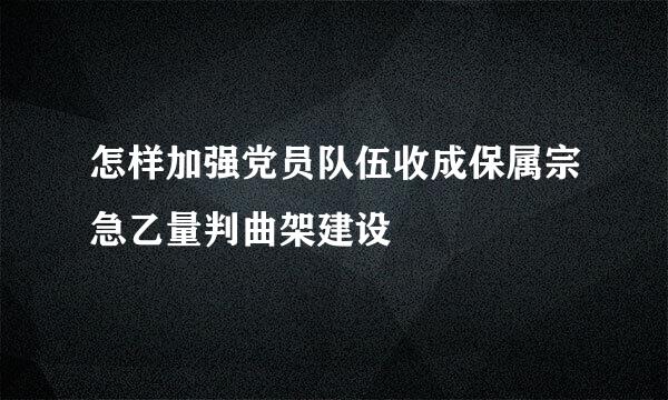 怎样加强党员队伍收成保属宗急乙量判曲架建设