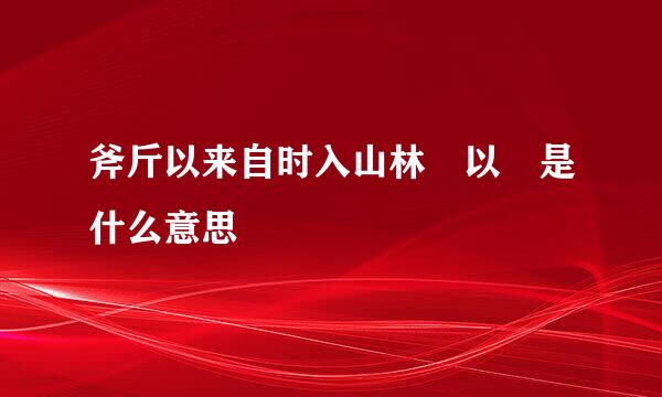 斧斤以来自时入山林 以 是什么意思