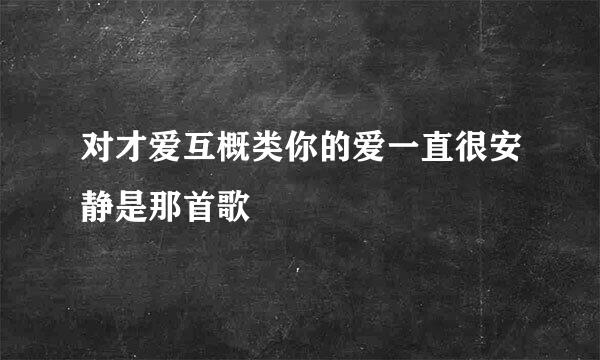对才爱互概类你的爱一直很安静是那首歌