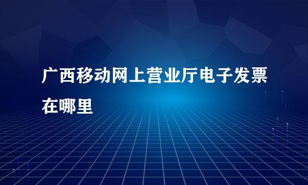 广西移动网上营业厅电子发票在哪里