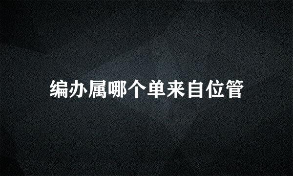 编办属哪个单来自位管