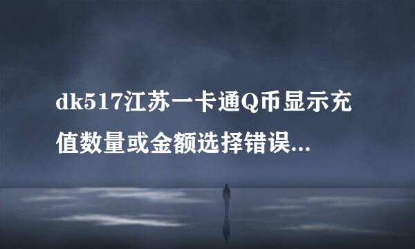 dk517江苏一卡通Q币显示充值数量或金额选择错误，之前一直没有。