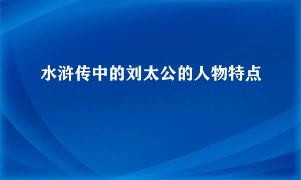 水浒传中的刘太公的人物特点