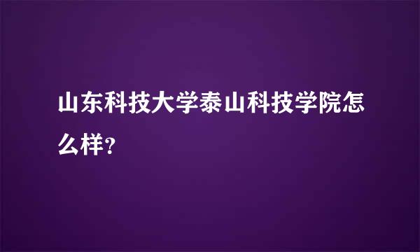 山东科技大学泰山科技学院怎么样？