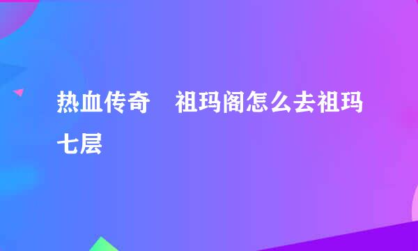 热血传奇 祖玛阁怎么去祖玛七层