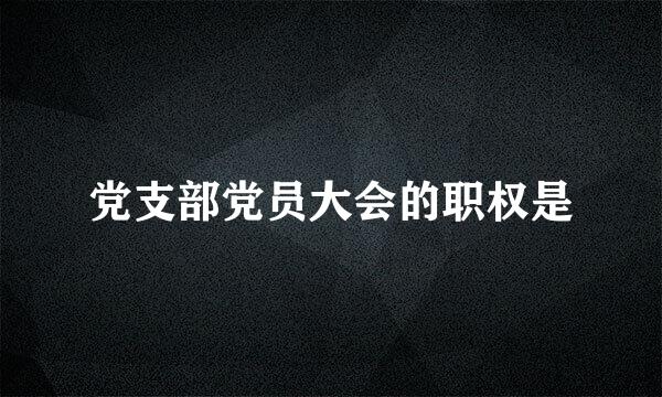 党支部党员大会的职权是
