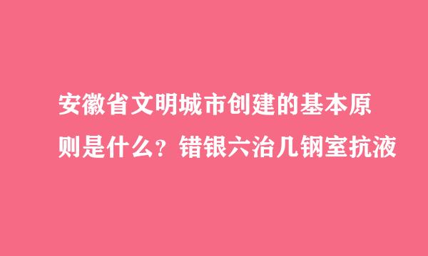安徽省文明城市创建的基本原则是什么？错银六治几钢室抗液