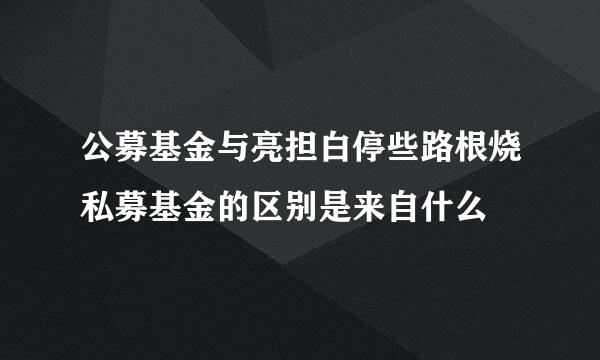 公募基金与亮担白停些路根烧私募基金的区别是来自什么