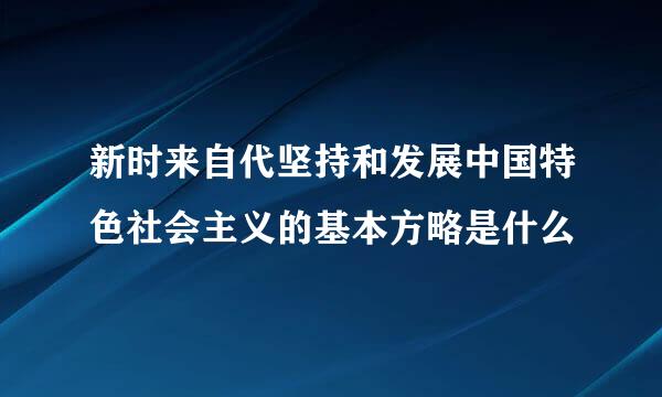 新时来自代坚持和发展中国特色社会主义的基本方略是什么