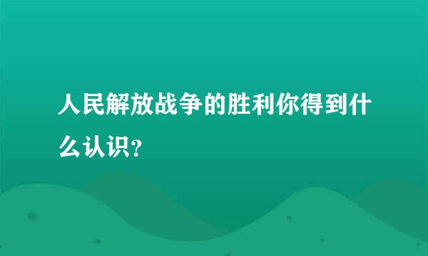 人民解放战争的胜利你得到什么认识？
