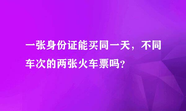 一张身份证能买同一天，不同车次的两张火车票吗？