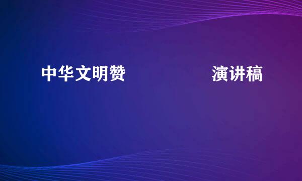 中华文明赞     演讲稿