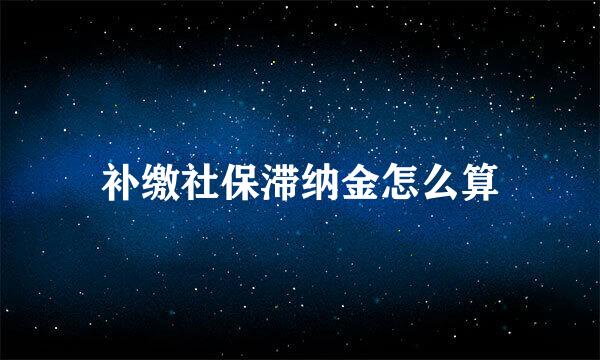 补缴社保滞纳金怎么算
