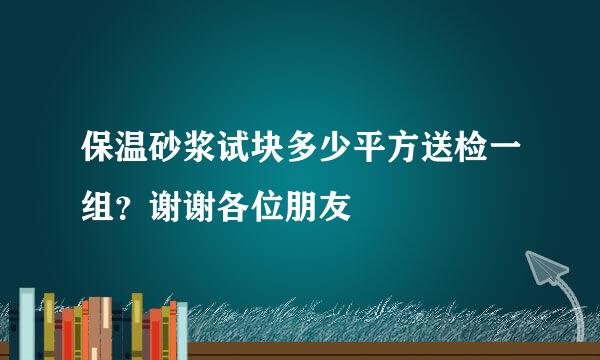 保温砂浆试块多少平方送检一组？谢谢各位朋友
