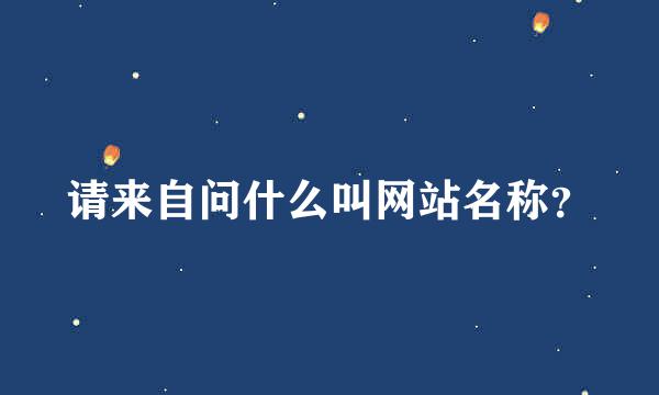请来自问什么叫网站名称？