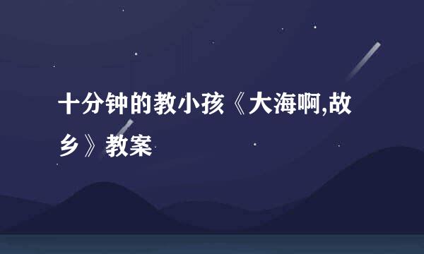十分钟的教小孩《大海啊,故乡》教案