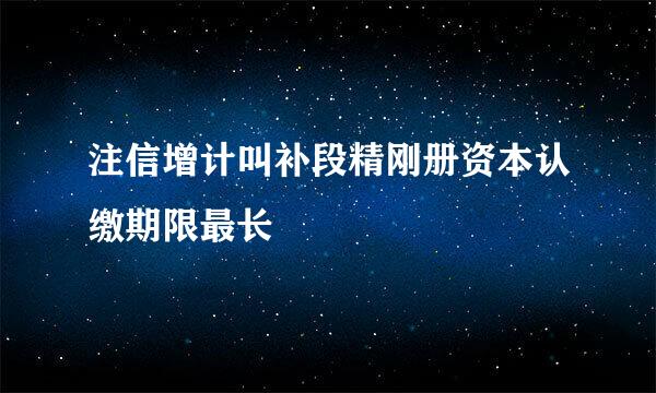 注信增计叫补段精刚册资本认缴期限最长