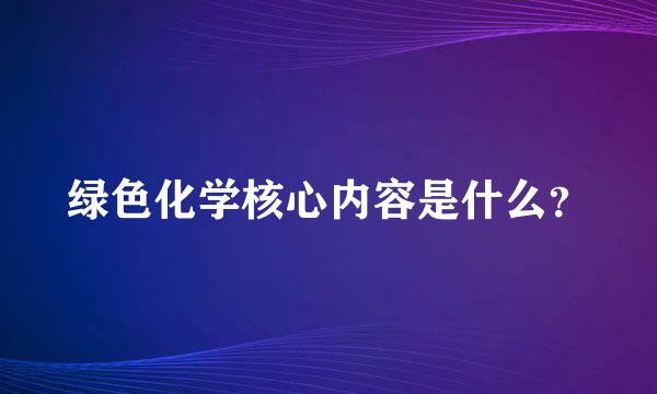 绿色化学核心内容是什么？