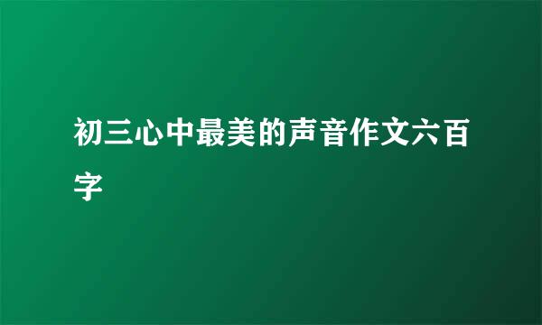 初三心中最美的声音作文六百字