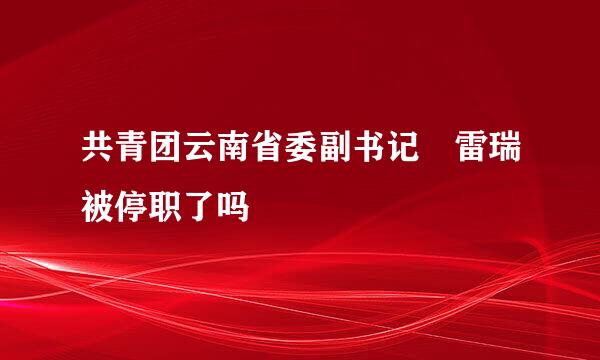 共青团云南省委副书记 雷瑞被停职了吗