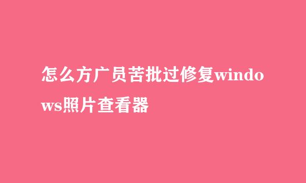 怎么方广员苦批过修复windows照片查看器