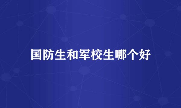 国防生和军校生哪个好