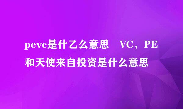 pevc是什乙么意思 VC，PE和天使来自投资是什么意思