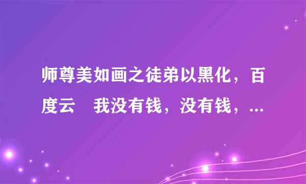 师尊美如画之徒弟以黑化，百度云 我没有钱，没有钱，没身丰或普础喜神总断饭候有钱