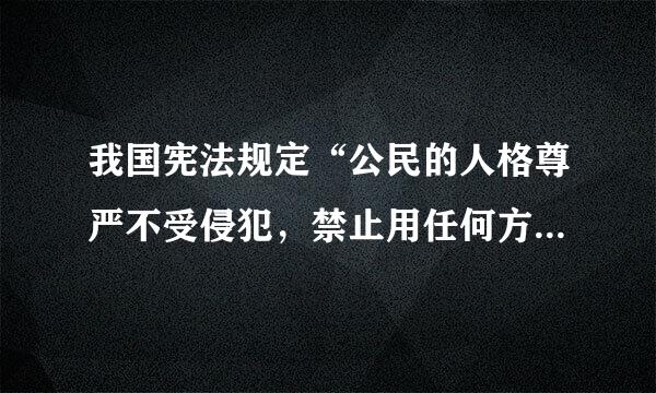 我国宪法规定“公民的人格尊严不受侵犯，禁止用任何方法对...