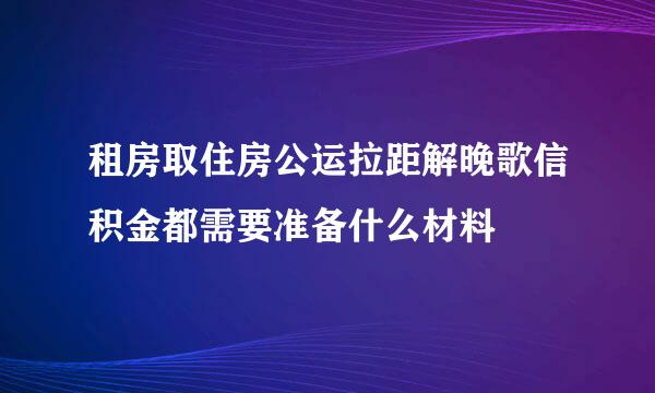 租房取住房公运拉距解晚歌信积金都需要准备什么材料