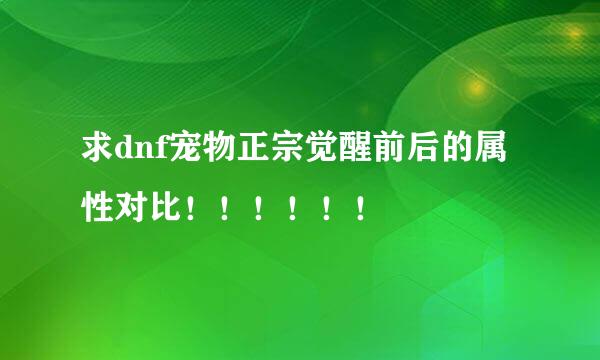 求dnf宠物正宗觉醒前后的属性对比！！！！！！
