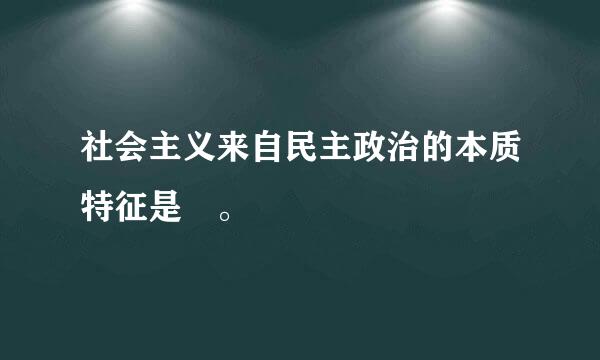 社会主义来自民主政治的本质特征是 。