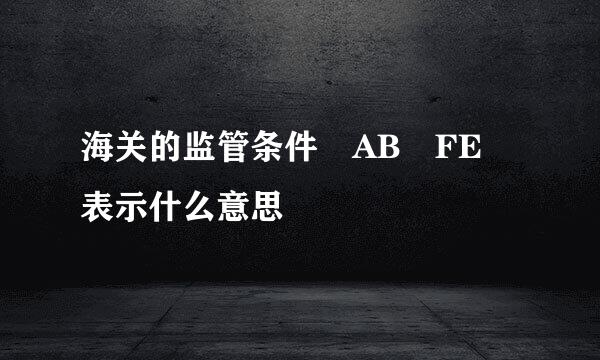 海关的监管条件 AB FE 表示什么意思