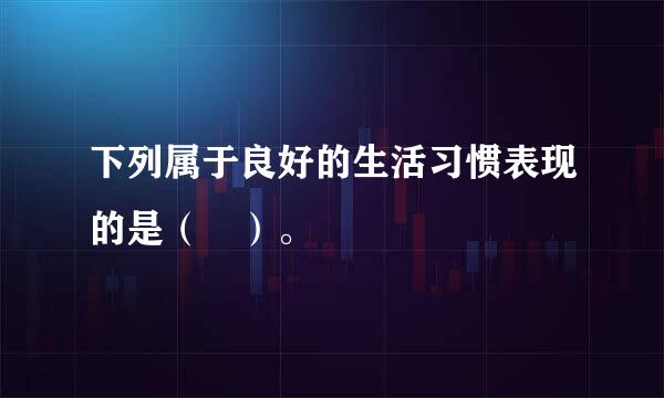 下列属于良好的生活习惯表现的是（ ）。