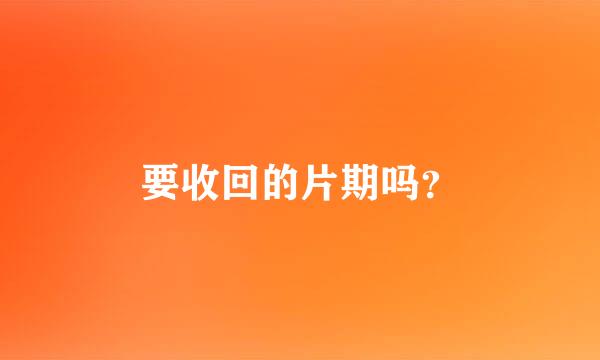 要收回的片期吗？