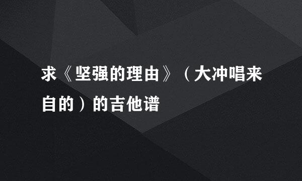 求《坚强的理由》（大冲唱来自的）的吉他谱
