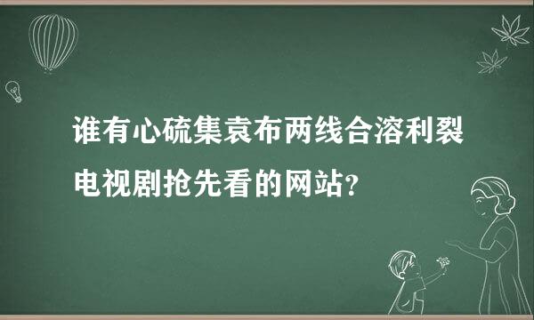 谁有心硫集袁布两线合溶利裂电视剧抢先看的网站？