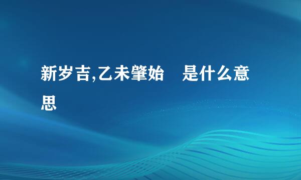 新岁吉,乙未肇始 是什么意思