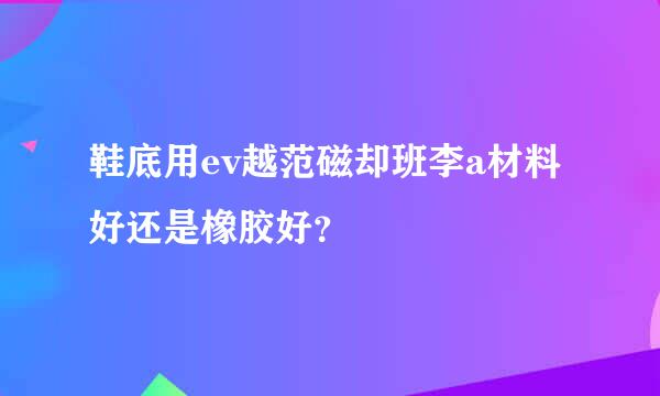 鞋底用ev越范磁却班李a材料好还是橡胶好？