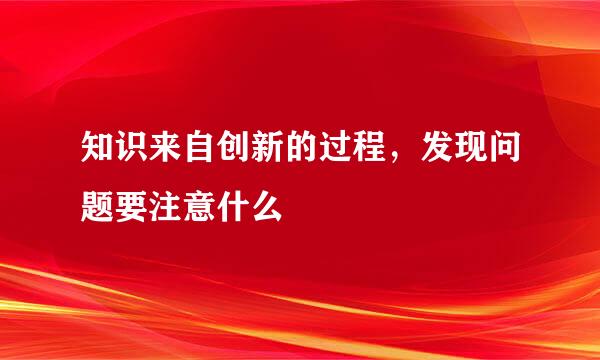 知识来自创新的过程，发现问题要注意什么