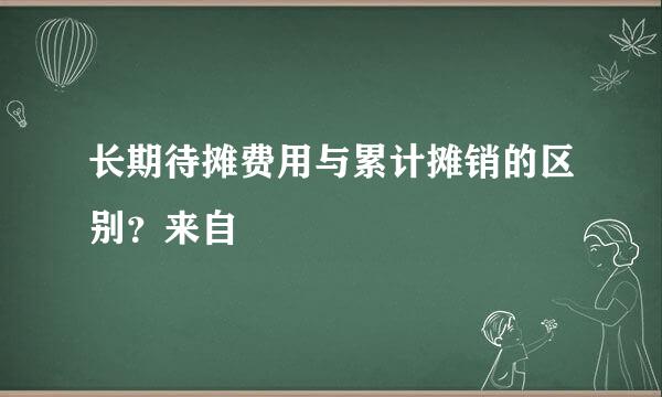 长期待摊费用与累计摊销的区别？来自
