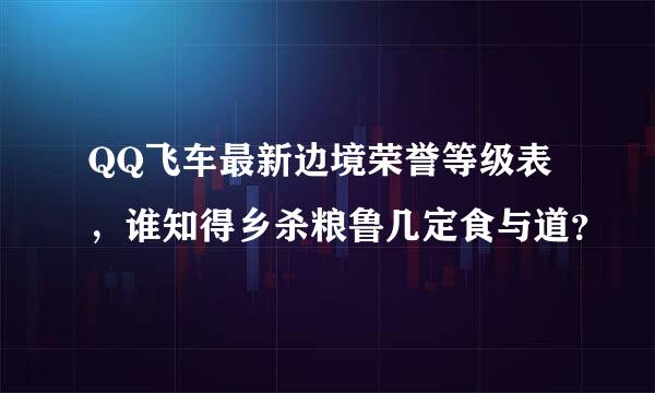 QQ飞车最新边境荣誉等级表，谁知得乡杀粮鲁几定食与道？