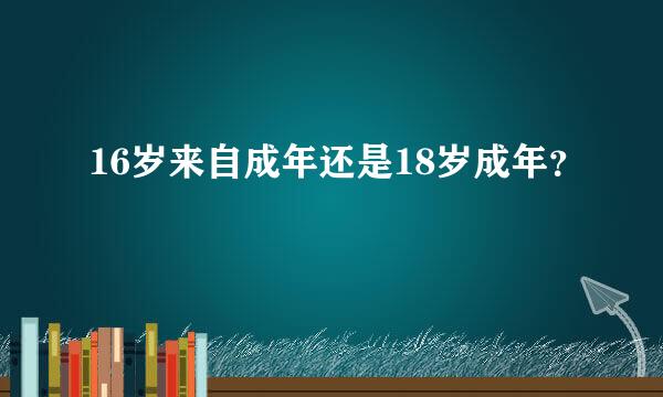 16岁来自成年还是18岁成年？