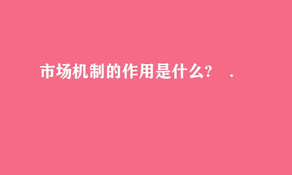 市场机制的作用是什么? .