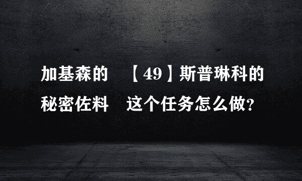 加基森的 【49】斯普琳科的秘密佐料 这个任务怎么做？