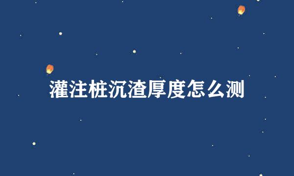 灌注桩沉渣厚度怎么测
