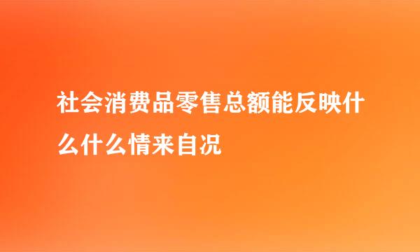 社会消费品零售总额能反映什么什么情来自况